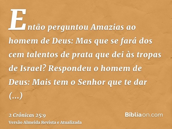 Então perguntou Amazias ao homem de Deus: Mas que se fará dos cem talentos de prata que dei às tropas de Israel? Respondeu o homem de Deus: Mais tem o Senhor qu