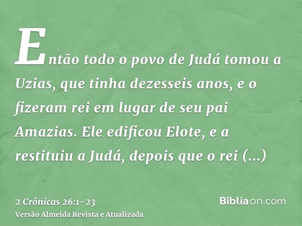 Então todo o povo de Judá tomou a Uzias, que tinha dezesseis anos, e o fizeram rei em lugar de seu pai Amazias.Ele edificou Elote, e a restituiu a Judá, depois 