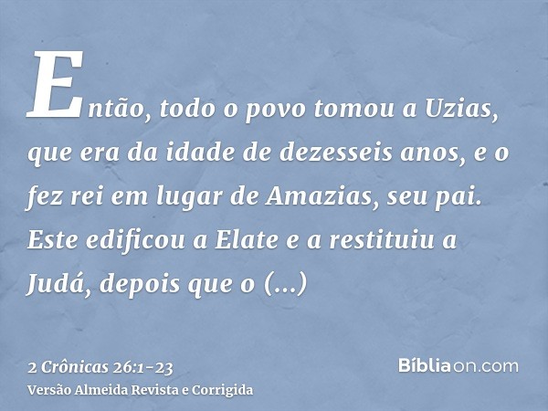Então, todo o povo tomou a Uzias, que era da idade de dezesseis anos, e o fez rei em lugar de Amazias, seu pai.Este edificou a Elate e a restituiu a Judá, depoi