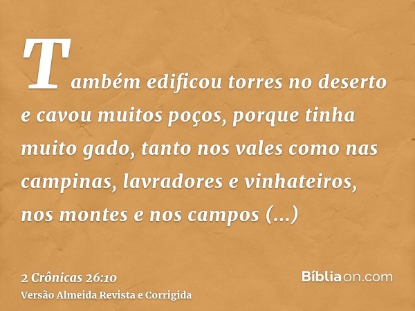 Também edificou torres no deserto e cavou muitos poços, porque tinha muito gado, tanto nos vales como nas campinas, lavradores e vinhateiros, nos montes e nos c