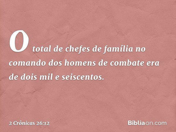 O total de che­fes de família no comando dos homens de combate era de dois mil e seiscentos. -- 2 Crônicas 26:12