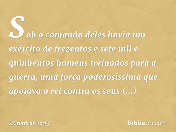 Sob o comando deles havia um exér­cito de trezentos e sete mil e quinhentos ho­mens treinados para a guerra, uma força poderosíssima que apoia­va o rei contra o