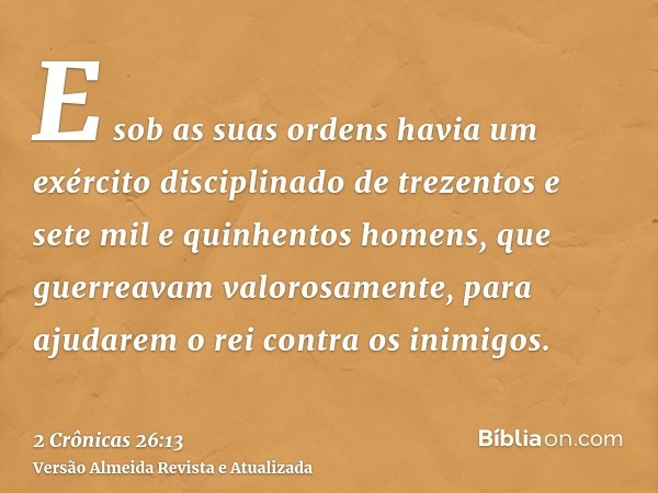 E sob as suas ordens havia um exército disciplinado de trezentos e sete mil e quinhentos homens, que guerreavam valorosamente, para ajudarem o rei contra os ini