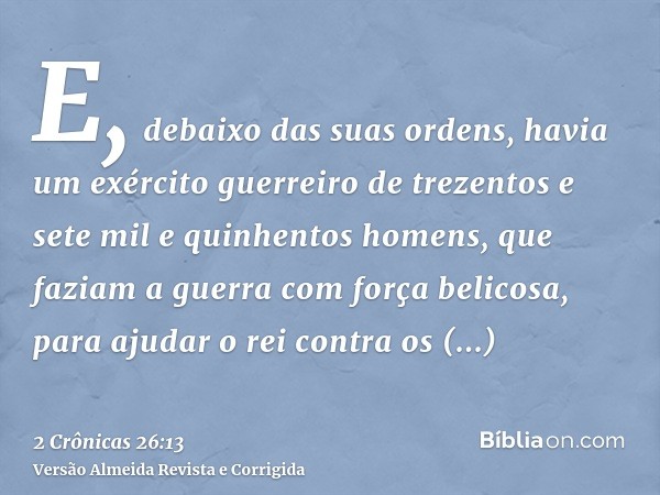 E, debaixo das suas ordens, havia um exército guerreiro de trezentos e sete mil e quinhentos homens, que faziam a guerra com força belicosa, para ajudar o rei c