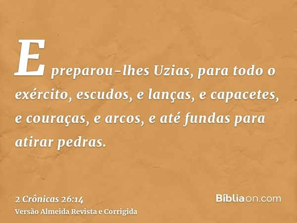 E preparou-lhes Uzias, para todo o exército, escudos, e lanças, e capacetes, e couraças, e arcos, e até fundas para atirar pedras.