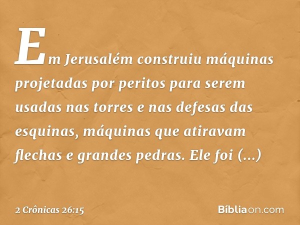 Em Jerusalém construiu máquinas projetadas por peritos para serem usadas nas torres e nas defesas das esquinas, máquinas que atiravam flechas e grandes pedras. 