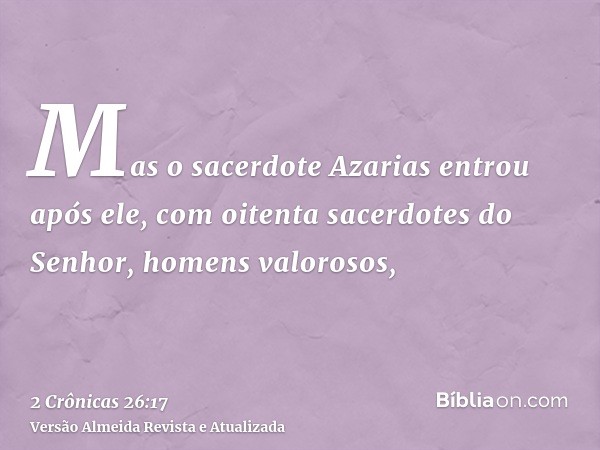 Mas o sacerdote Azarias entrou após ele, com oitenta sacerdotes do Senhor, homens valorosos,