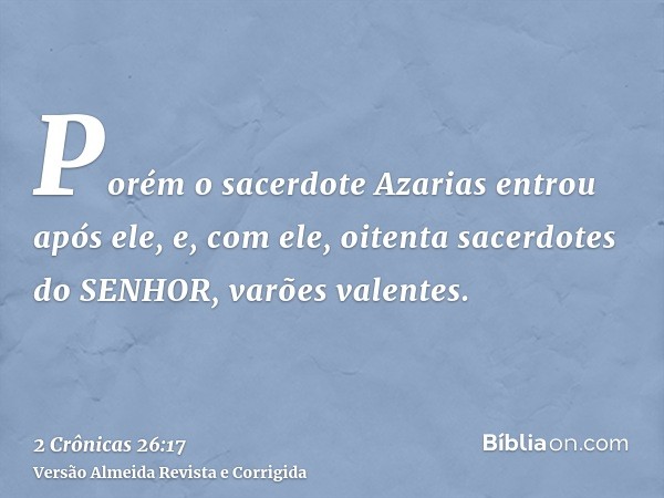 Porém o sacerdote Azarias entrou após ele, e, com ele, oitenta sacerdotes do SENHOR, varões valentes.