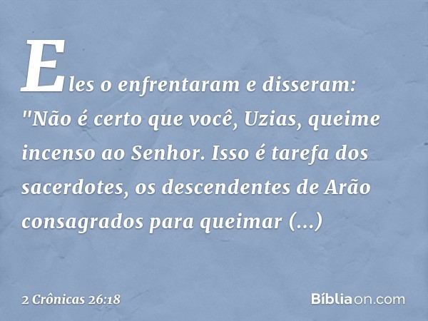 Eles o enfrentaram e disseram: "Não é certo que você, Uzias, queime incenso ao Senhor. Isso é tarefa dos sacerdotes, os descendentes de Arão consagrados para qu