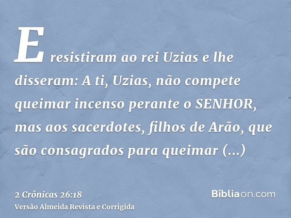 E resistiram ao rei Uzias e lhe disseram: A ti, Uzias, não compete queimar incenso perante o SENHOR, mas aos sacerdotes, filhos de Arão, que são consagrados par
