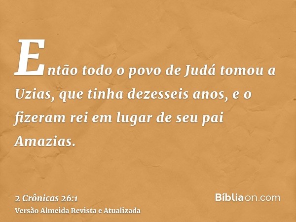 Então todo o povo de Judá tomou a Uzias, que tinha dezesseis anos, e o fizeram rei em lugar de seu pai Amazias.