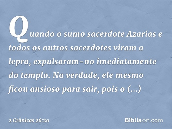 Quan­do o sumo sacerdote Azarias e todos os outros sacerdotes viram a lepra, expulsaram-no imediatamente do templo. Na verdade, ele mesmo ficou ansioso para sai