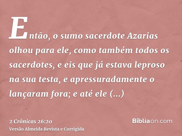 Então, o sumo sacerdote Azarias olhou para ele, como também todos os sacerdotes, e eis que já estava leproso na sua testa, e apressuradamente o lançaram fora; e