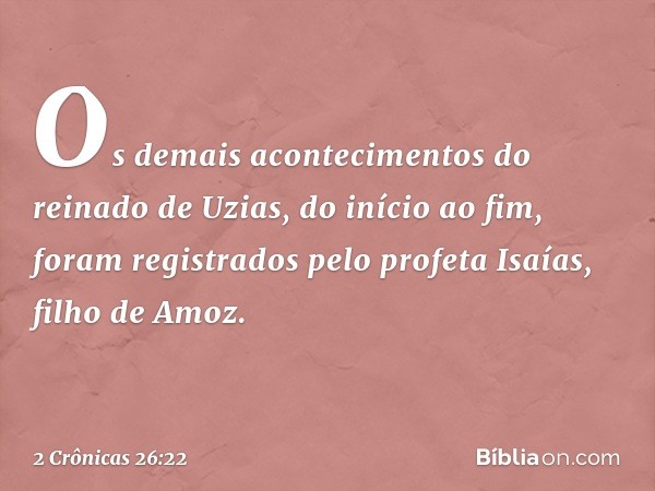 Os demais acontecimentos do reinado de Uzias, do início ao fim, foram registrados pelo profeta Isaías, filho de Amoz. -- 2 Crônicas 26:22