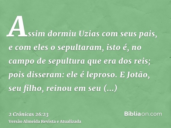 Assim dormiu Uzias com seus pais, e com eles o sepultaram, isto é, no campo de sepultura que era dos reis; pois disseram: ele é leproso. E Jotão, seu filho, rei