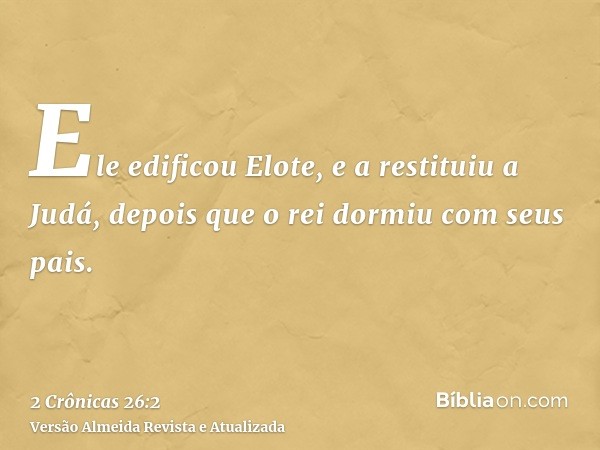 Ele edificou Elote, e a restituiu a Judá, depois que o rei dormiu com seus pais.