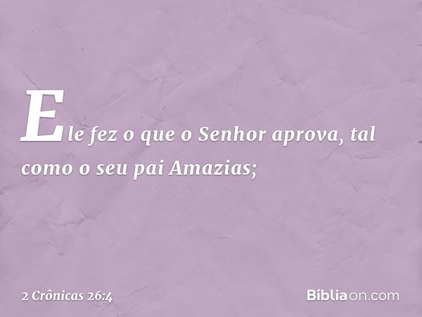 Ele fez o que o Senhor aprova, tal como o seu pai Amazias; -- 2 Crônicas 26:4