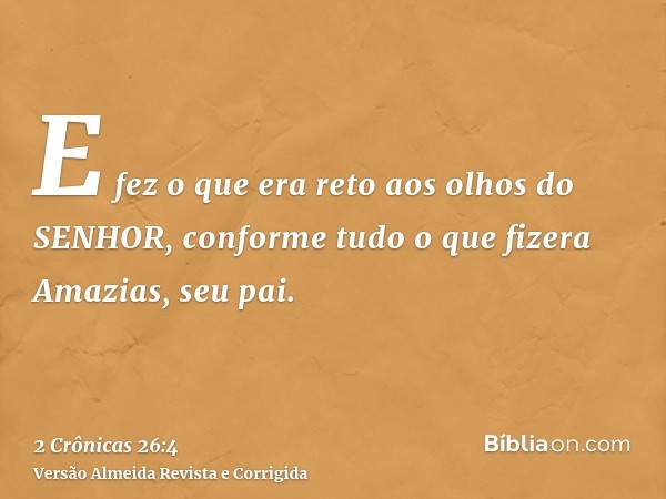 E fez o que era reto aos olhos do SENHOR, conforme tudo o que fizera Amazias, seu pai.