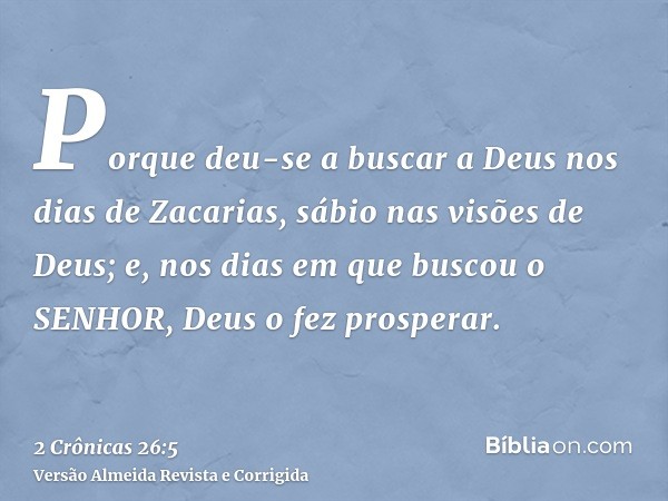 Porque deu-se a buscar a Deus nos dias de Zacarias, sábio nas visões de Deus; e, nos dias em que buscou o SENHOR, Deus o fez prosperar.