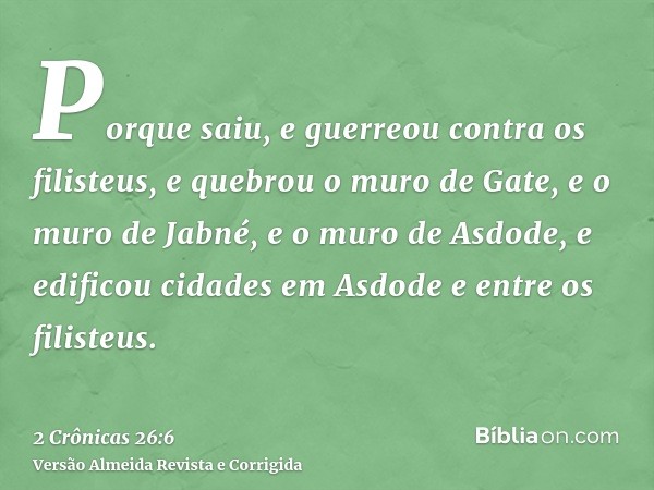 Porque saiu, e guerreou contra os filisteus, e quebrou o muro de Gate, e o muro de Jabné, e o muro de Asdode, e edificou cidades em Asdode e entre os filisteus.