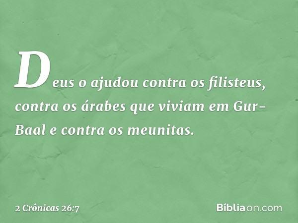 Deus o ajudou contra os filisteus, contra os árabes que viviam em Gur-Baal e contra os meunitas. -- 2 Crônicas 26:7