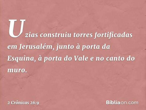 Uzias construiu torres fortificadas em Jerusalém, junto à porta da Esquina, à porta do Vale e no canto do muro. -- 2 Crônicas 26:9