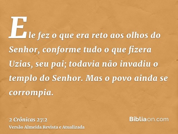 Ele fez o que era reto aos olhos do Senhor, conforme tudo o que fizera Uzias, seu pai; todavia não invadiu o templo do Senhor. Mas o povo ainda se corrompia.