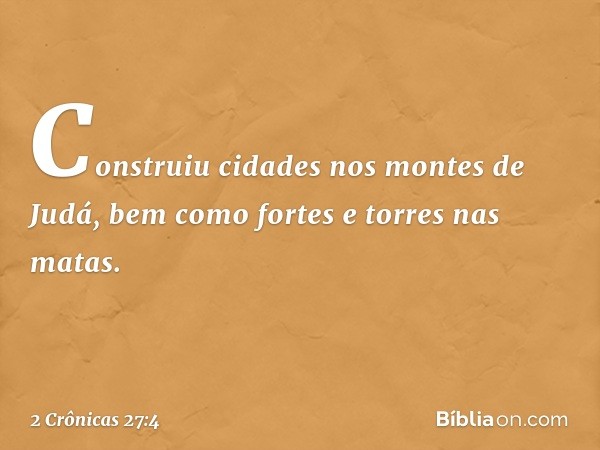 Construiu cidades nos montes de Judá, bem como fortes e torres nas matas. -- 2 Crônicas 27:4