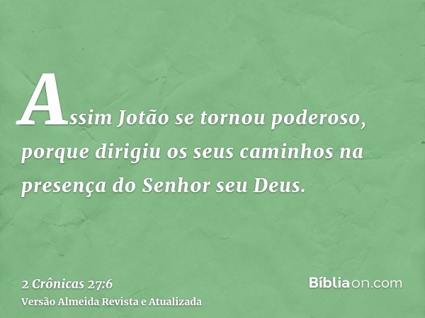 Assim Jotão se tornou poderoso, porque dirigiu os seus caminhos na presença do Senhor seu Deus.