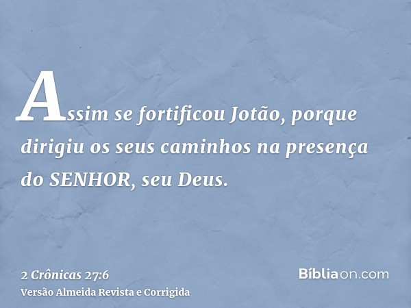Assim se fortificou Jotão, porque dirigiu os seus caminhos na presença do SENHOR, seu Deus.