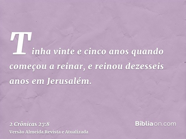 Tinha vinte e cinco anos quando começou a reinar, e reinou dezesseis anos em Jerusalém.