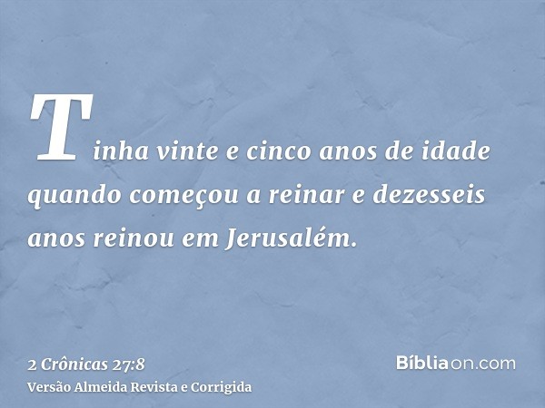 Tinha vinte e cinco anos de idade quando começou a reinar e dezesseis anos reinou em Jerusalém.