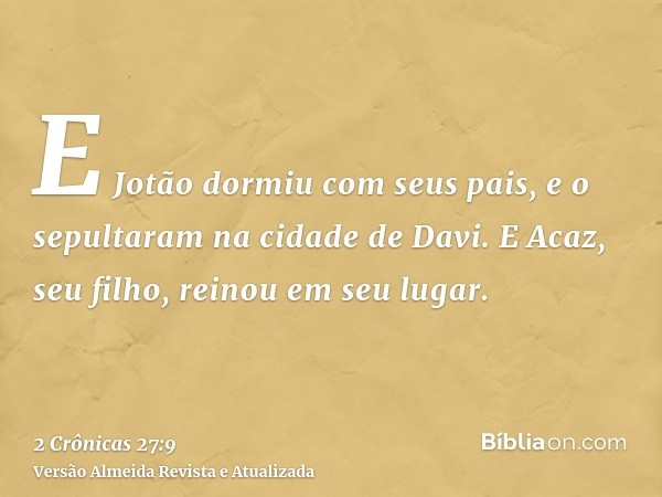 E Jotão dormiu com seus pais, e o sepultaram na cidade de Davi. E Acaz, seu filho, reinou em seu lugar.