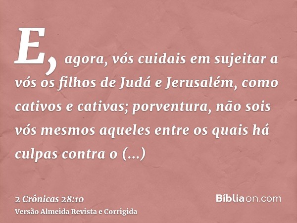 E, agora, vós cuidais em sujeitar a vós os filhos de Judá e Jerusalém, como cativos e cativas; porventura, não sois vós mesmos aqueles entre os quais há culpas 