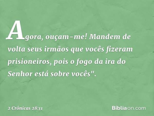 Agora, ouçam-me! Mandem de volta seus irmãos que vocês fizeram prisioneiros, pois o fogo da ira do Senhor está sobre vo­cês". -- 2 Crônicas 28:11