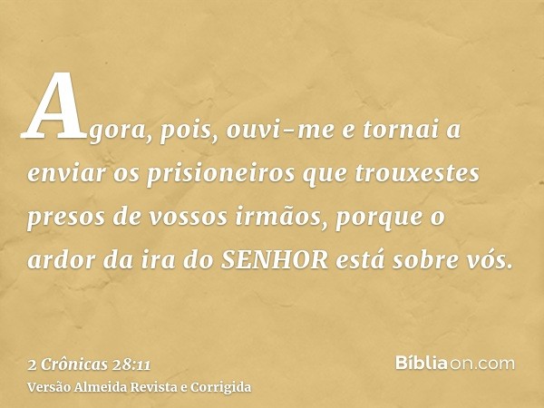 Agora, pois, ouvi-me e tornai a enviar os prisioneiros que trouxestes presos de vossos irmãos, porque o ardor da ira do SENHOR está sobre vós.