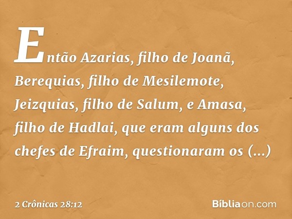 Então Azarias, filho de Joanã, Berequias, filho de Mesilemote, Jeizquias, filho de Salum, e Amasa, filho de Hadlai, que eram alguns dos chefes de Efraim, questi