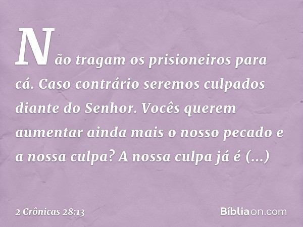 "Não tragam os prisioneiros para cá. Caso contrário seremos culpados diante do Senhor. Vocês querem aumentar ainda mais o nosso pecado e a nossa culpa? A nossa 