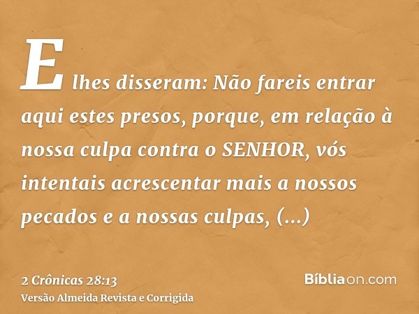 E lhes disseram: Não fareis entrar aqui estes presos, porque, em relação à nossa culpa contra o SENHOR, vós intentais acrescentar mais a nossos pecados e a noss