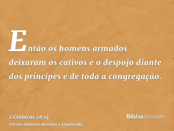 Então os homens armados deixaram os cativos e o despojo diante dos príncipes e de toda a congregação.
