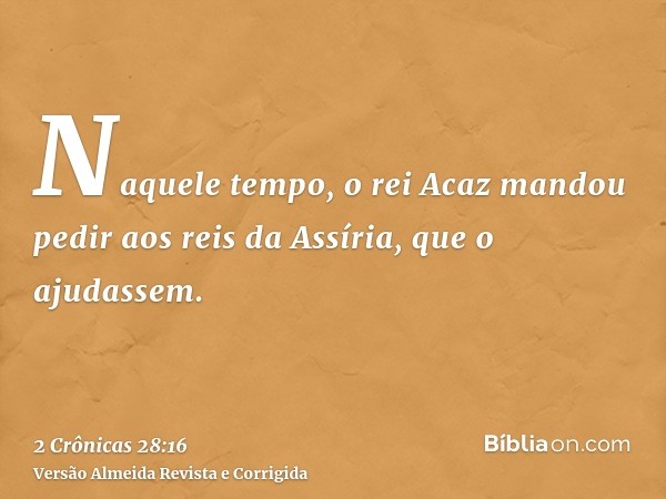 Naquele tempo, o rei Acaz mandou pedir aos reis da Assíria, que o ajudassem.