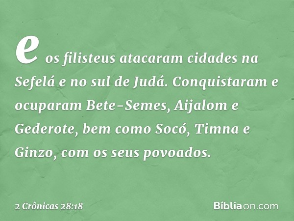 e os filisteus atacaram cidades na Sefelá e no sul de Judá. Conquistaram e ocu­param Bete-Semes, Aijalom e Gederote, bem como Socó, Timna e Ginzo, com os seus p