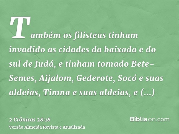 Também os filisteus tinham invadido as cidades da baixada e do sul de Judá, e tinham tomado Bete-Semes, Aijalom, Gederote, Socó e suas aldeias, Timna e suas ald