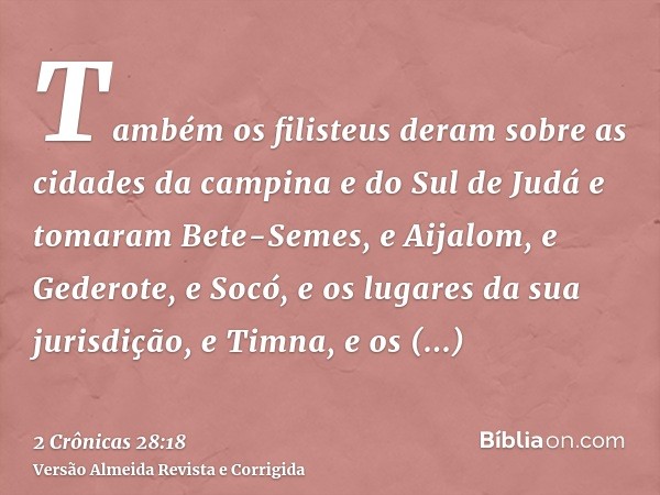 Também os filisteus deram sobre as cidades da campina e do Sul de Judá e tomaram Bete-Semes, e Aijalom, e Gederote, e Socó, e os lugares da sua jurisdição, e Ti