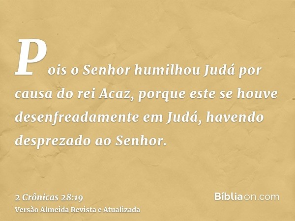 Pois o Senhor humilhou Judá por causa do rei Acaz, porque este se houve desenfreadamente em Judá, havendo desprezado ao Senhor.