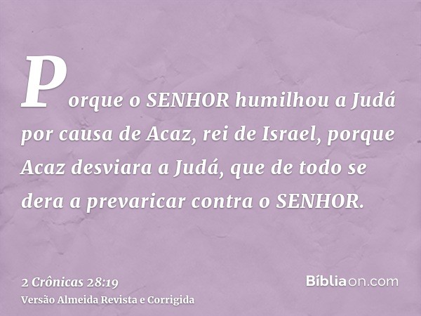 Porque o SENHOR humilhou a Judá por causa de Acaz, rei de Israel, porque Acaz desviara a Judá, que de todo se dera a prevaricar contra o SENHOR.