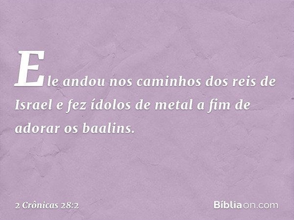 Ele andou nos caminhos dos reis de Israel e fez ídolos de metal a fim de adorar os baalins. -- 2 Crônicas 28:2