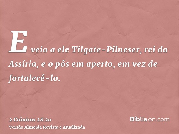 E veio a ele Tilgate-Pilneser, rei da Assíria, e o pôs em aperto, em vez de fortalecê-lo.