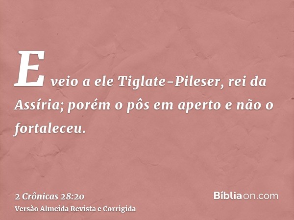 E veio a ele Tiglate-Pileser, rei da Assíria; porém o pôs em aperto e não o fortaleceu.