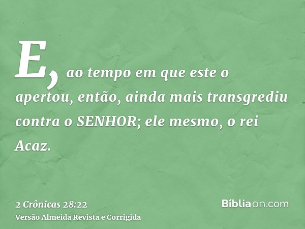 E, ao tempo em que este o apertou, então, ainda mais transgrediu contra o SENHOR; ele mesmo, o rei Acaz.